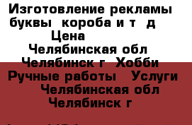  Изготовление рекламы (буквы, короба и т. д.) › Цена ­ 1 000 - Челябинская обл., Челябинск г. Хобби. Ручные работы » Услуги   . Челябинская обл.,Челябинск г.